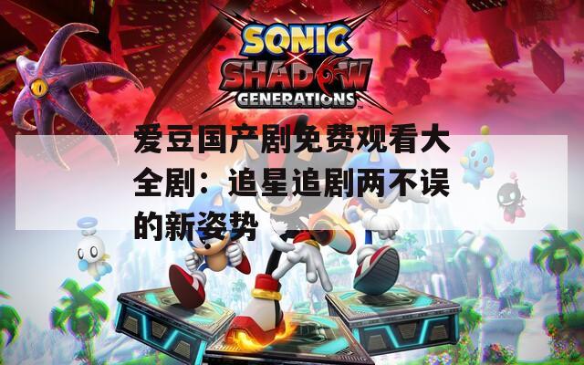 爱豆国产剧免费观看大全剧：追星追剧两不误的新姿势