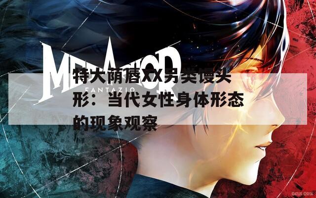 特大荫唇XX另类馒头形：当代女性身体形态的现象观察