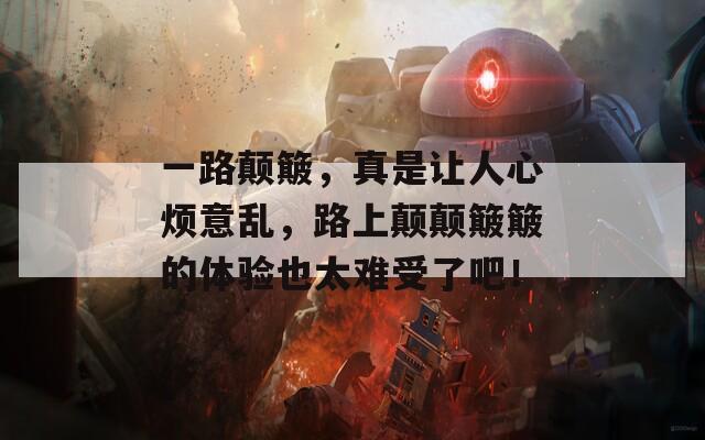 一路颠簸，真是让人心烦意乱，路上颠颠簸簸的体验也太难受了吧！