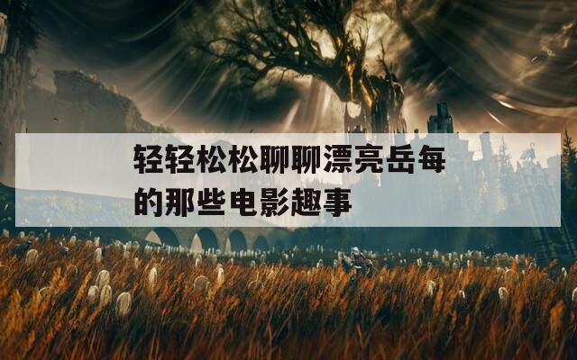 轻轻松松聊聊漂亮岳每的那些电影趣事  第1张