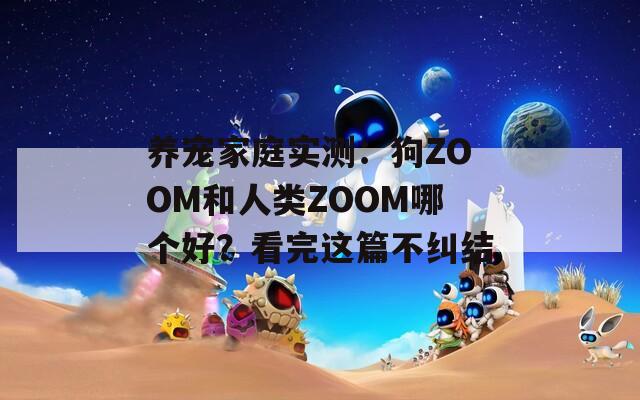 养宠家庭实测：狗ZOOM和人类ZOOM哪个好？看完这篇不纠结