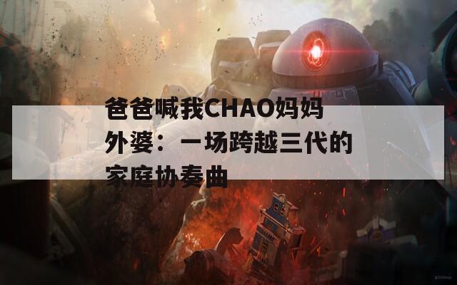 爸爸喊我CHAO妈妈外婆：一场跨越三代的家庭协奏曲