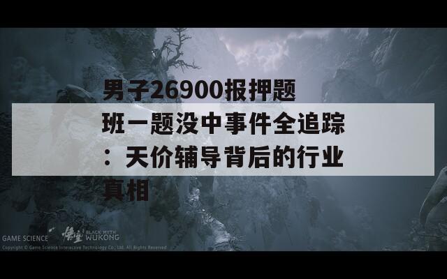 男子26900报押题班一题没中事件全追踪：天价辅导背后的行业真相