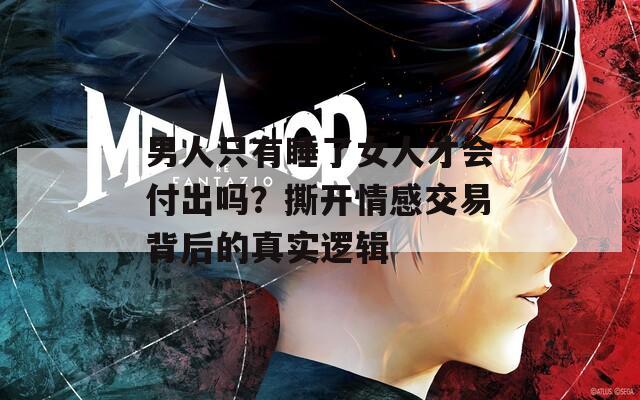 男人只有睡了女人才会付出吗？撕开情感交易背后的真实逻辑