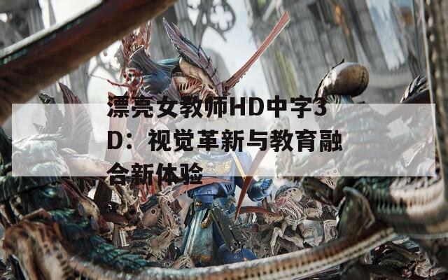 漂亮女教师HD中字3D：视觉革新与教育融合新体验  第1张