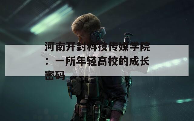 河南开封科技传媒学院：一所年轻高校的成长密码