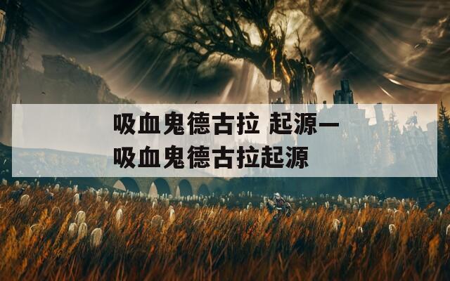 吸血鬼德古拉 起源—吸血鬼德古拉起源  第1张