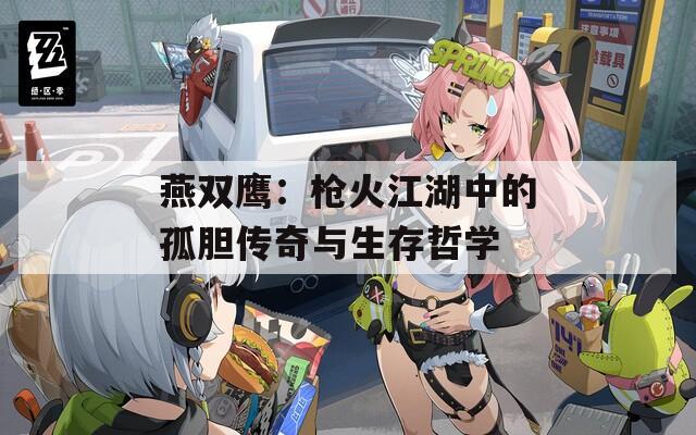 燕双鹰：枪火江湖中的孤胆传奇与生存哲学  第1张