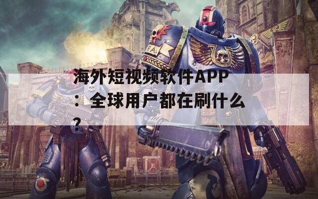 海外短视频软件APP：全球用户都在刷什么？  第1张