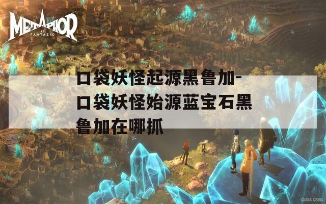 口袋妖怪起源黑鲁加-口袋妖怪始源蓝宝石黑鲁加在哪抓
