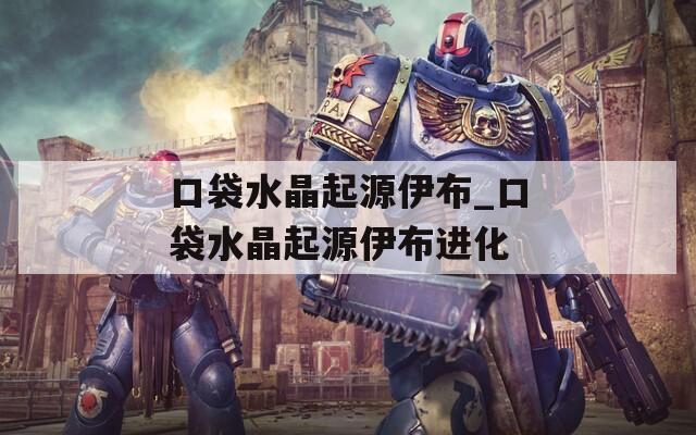 口袋水晶起源伊布_口袋水晶起源伊布进化