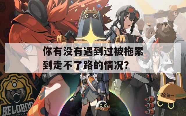 你有没有遇到过被拖累到走不了路的情况？