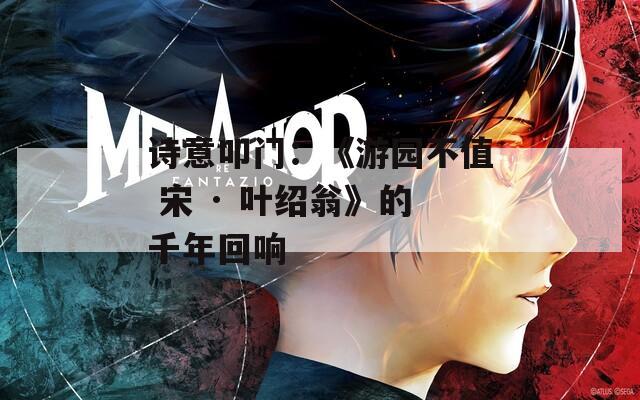诗意叩门：《游园不值 宋 · 叶绍翁》的千年回响