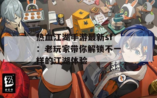 热血江湖手游最新sf：老玩家带你解锁不一样的江湖体验  第1张