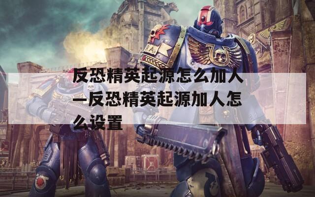 反恐精英起源怎么加人—反恐精英起源加人怎么设置