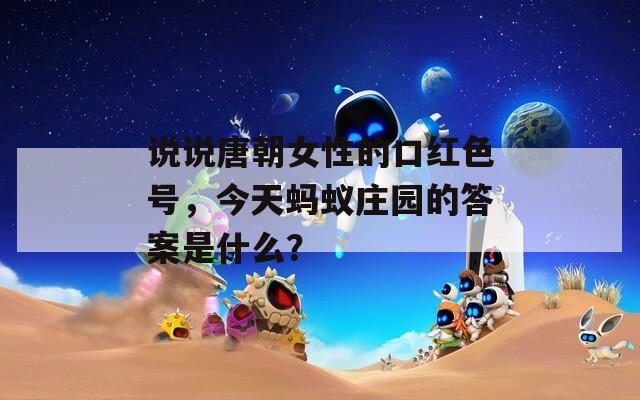 说说唐朝女性的口红色号，今天蚂蚁庄园的答案是什么？