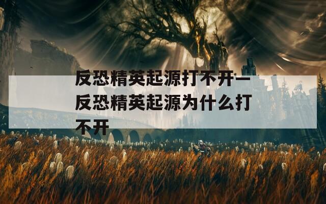 反恐精英起源打不开—反恐精英起源为什么打不开  第1张