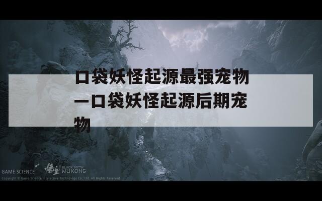 口袋妖怪起源最强宠物—口袋妖怪起源后期宠物