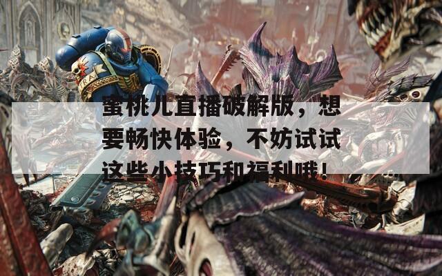 蜜桃儿直播破解版，想要畅快体验，不妨试试这些小技巧和福利哦！  第1张
