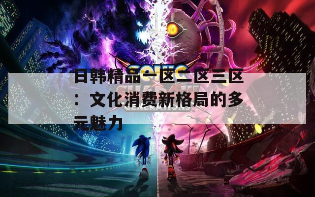 日韩精品一区二区三区：文化消费新格局的多元魅力