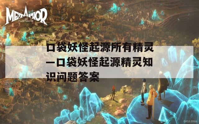 口袋妖怪起源所有精灵—口袋妖怪起源精灵知识问题答案