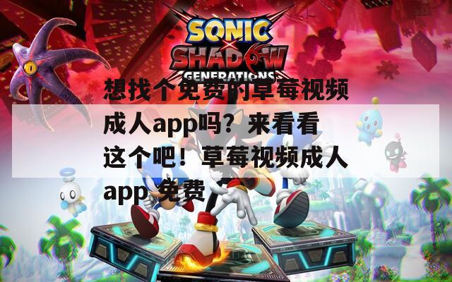 想找个免费的草莓视频成人app吗？来看看这个吧！草莓视频成人app 免费