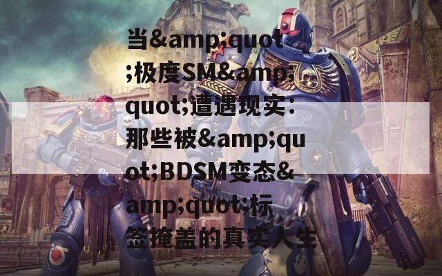 当&amp;quot;极度SM&amp;quot;遭遇现实：那些被&amp;quot;BDSM变态&amp;quot;标签掩盖的真实人生