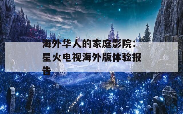 海外华人的家庭影院：星火电视海外版体验报告