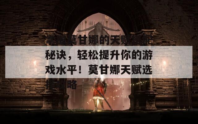 掌握莫甘娜的天赋搭配秘诀，轻松提升你的游戏水平！莫甘娜天赋选择攻略