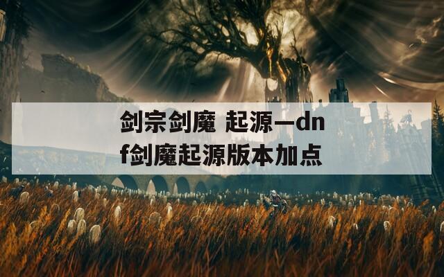 剑宗剑魔 起源—dnf剑魔起源版本加点  第1张