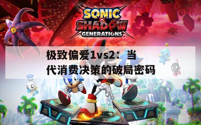 极致偏爱1vs2：当代消费决策的破局密码  第1张