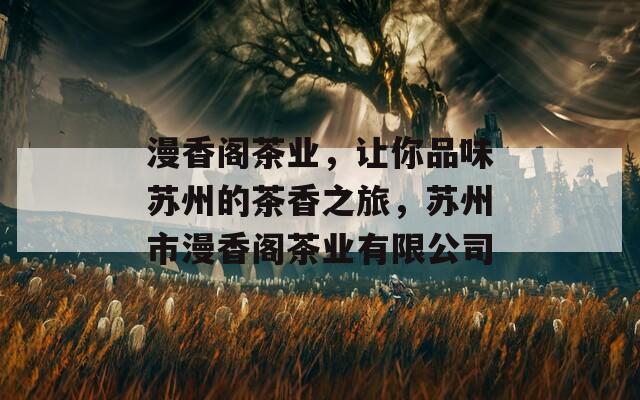 漫香阁茶业，让你品味苏州的茶香之旅，苏州市漫香阁茶业有限公司  第1张