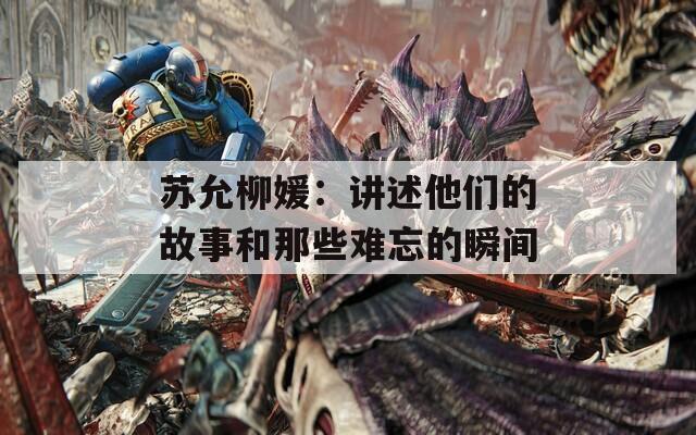 苏允柳媛：讲述他们的故事和那些难忘的瞬间