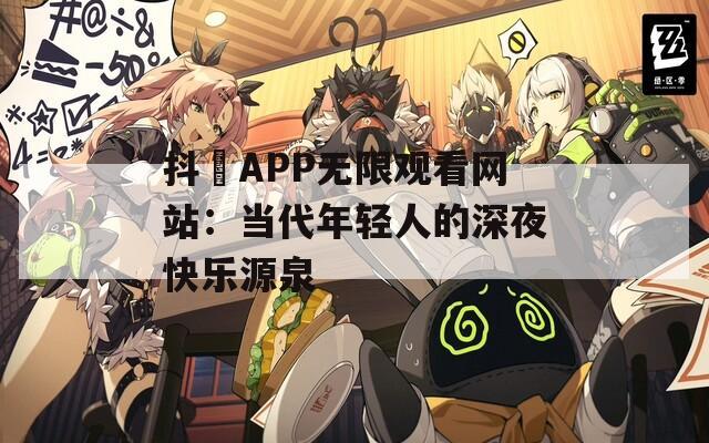 抖抈APP无限观看网站：当代年轻人的深夜快乐源泉