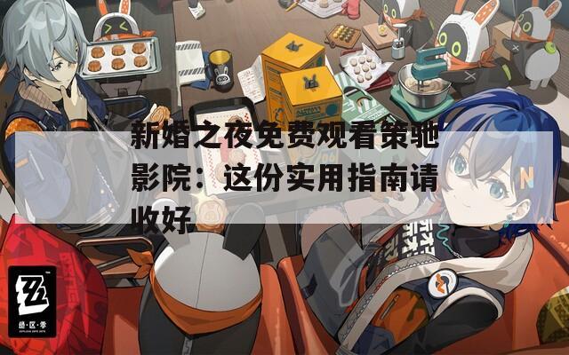新婚之夜免费观看策驰影院：这份实用指南请收好