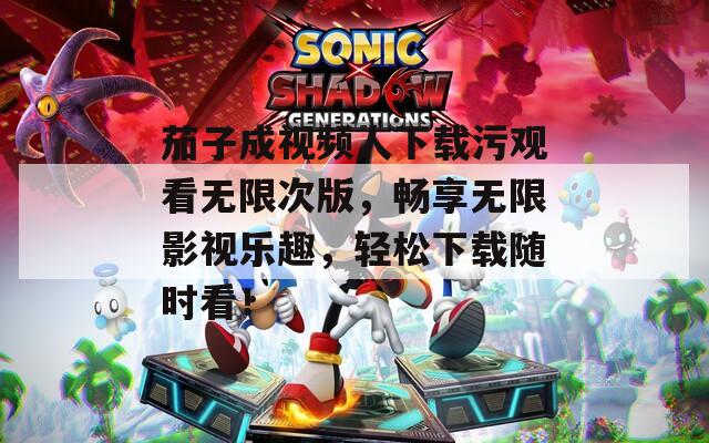 茄子成视频人下载污观看无限次版，畅享无限影视乐趣，轻松下载随时看！  第1张
