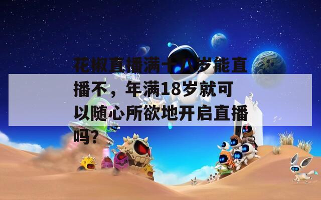 花椒直播满十八岁能直播不，年满18岁就可以随心所欲地开启直播吗？