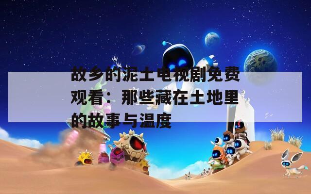 故乡的泥土电视剧免费观看：那些藏在土地里的故事与温度