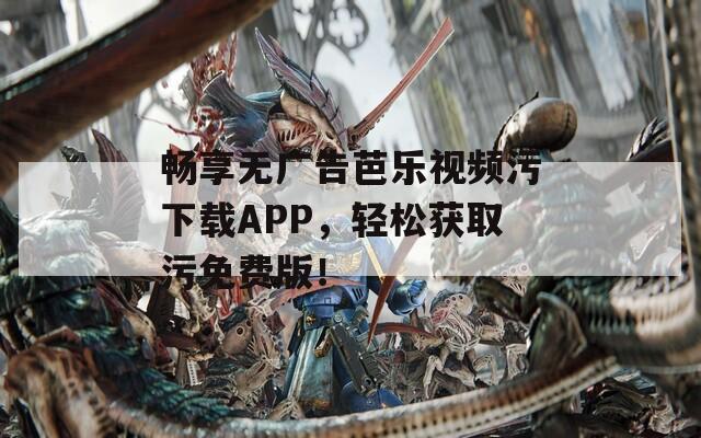 畅享无广告芭乐视频污下载APP，轻松获取污免费版！