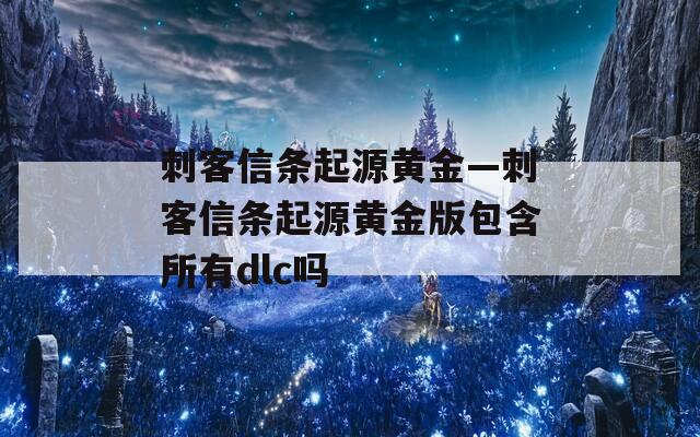 刺客信条起源黄金—刺客信条起源黄金版包含所有dlc吗