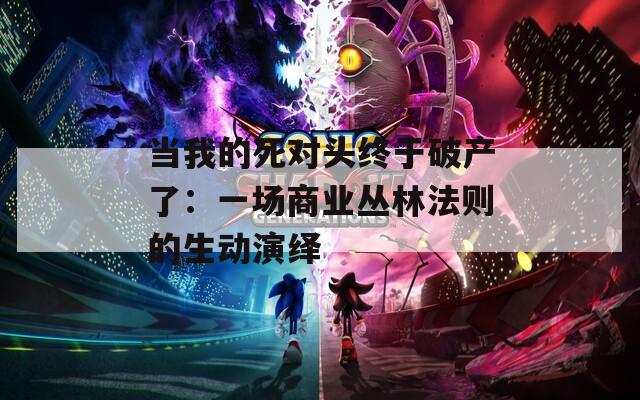 当我的死对头终于破产了：一场商业丛林法则的生动演绎  第1张