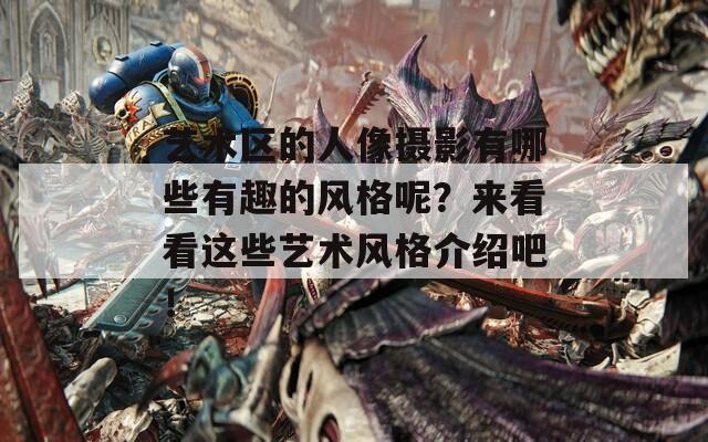 艺术区的人像摄影有哪些有趣的风格呢？来看看这些艺术风格介绍吧！  第1张