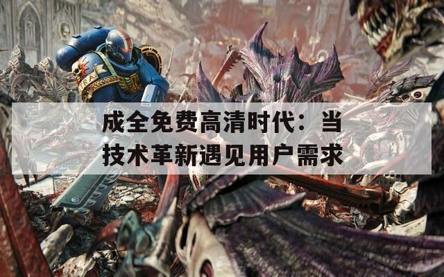 成全免费高清时代：当技术革新遇见用户需求