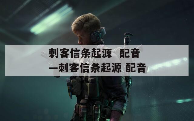 刺客信条起源  配音—刺客信条起源 配音 第1张