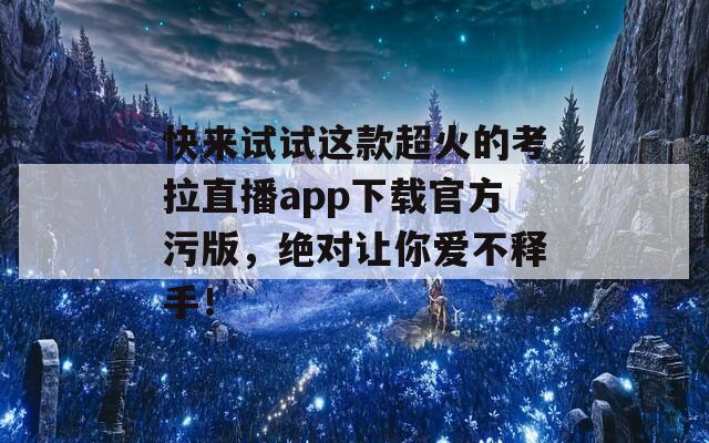 快来试试这款超火的考拉直播app下载官方污版，绝对让你爱不释手！