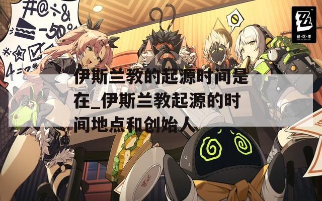 伊斯兰教的起源时间是在_伊斯兰教起源的时间地点和创始人
