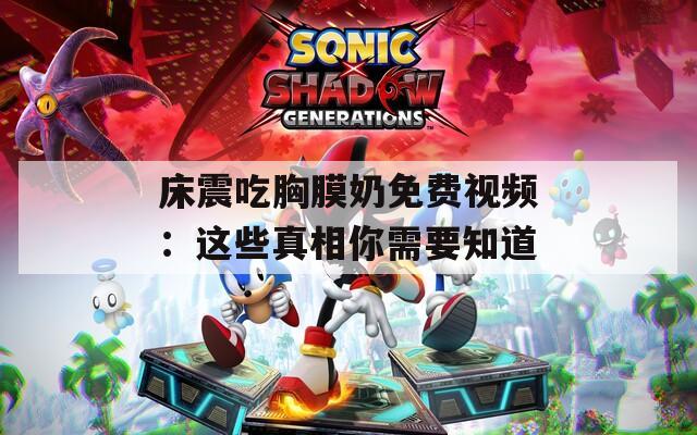 床震吃胸膜奶免费视频：这些真相你需要知道