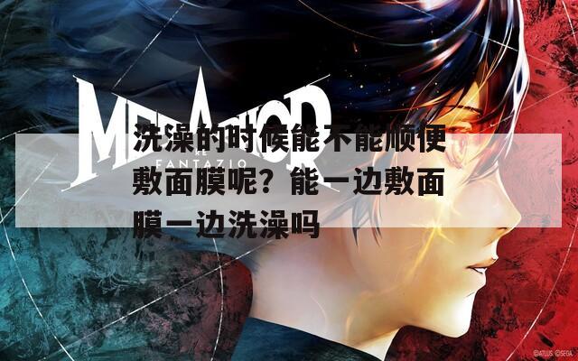 洗澡的时候能不能顺便敷面膜呢？能一边敷面膜一边洗澡吗