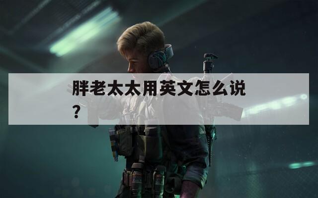 胖老太太用英文怎么说？