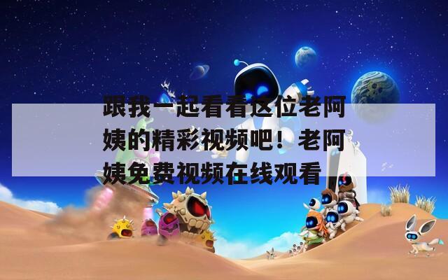 跟我一起看看这位老阿姨的精彩视频吧！老阿姨免费视频在线观看  第1张